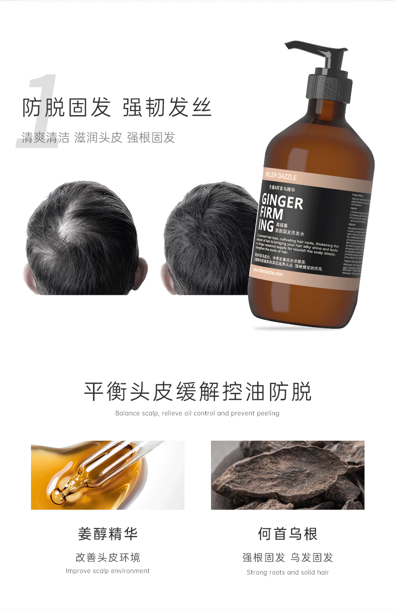 防脫固發(fā) 強(qiáng)韌發(fā)絲   Balance scalp, relieve oil control and prevent peeling   GINGER FIRMING SHAMPOO   清爽清潔 滋潤頭皮 強(qiáng)根固發(fā)   MILLERDAZZLE   要間首烏精華   GINGER FIRM   平衡頭皮 緩解控油防脫   Balance scalp, relieve oil control and prevent peeling   姜醇精華 何首烏根   改善環(huán)境 改善頭皮環(huán)境   強(qiáng)韌發(fā)絲 強(qiáng)韌發(fā)根